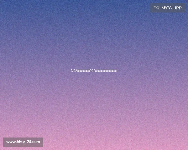 NBA球员效率评价体系PER分析及其对比赛表现的影响探讨